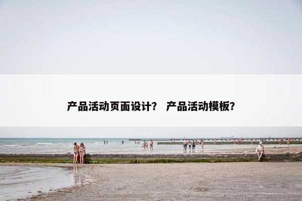 产品活动页面设计？ 产品活动模板？