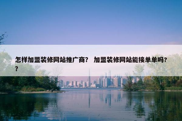 怎样加盟装修网站推广商？ 加盟装修网站能接单单吗?？