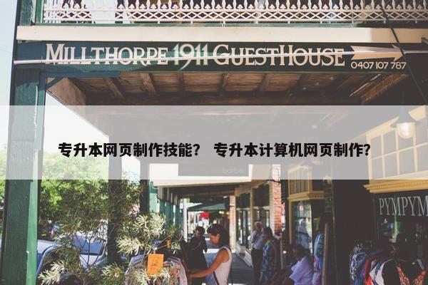 专升本网页制作技能？ 专升本计算机网页制作？