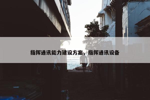指挥通讯能力建设方案，指挥通讯设备