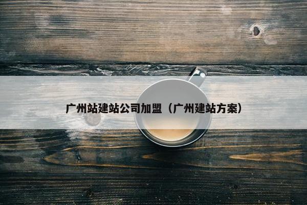 广州站建站公司加盟（广州建站方案）