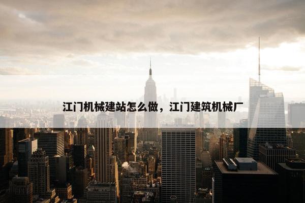 江门机械建站怎么做，江门建筑机械厂