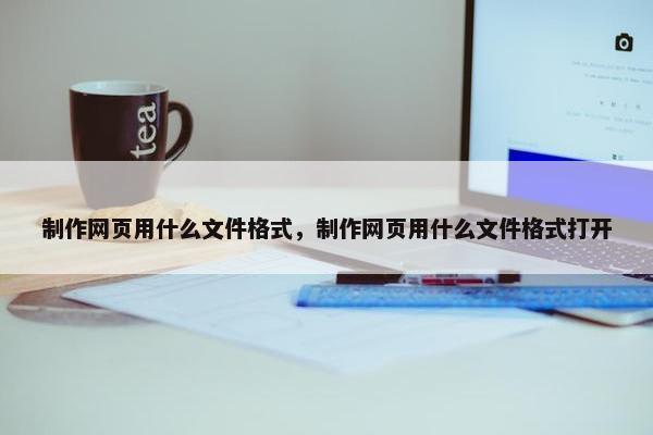 制作网页用什么文件格式，制作网页用什么文件格式打开