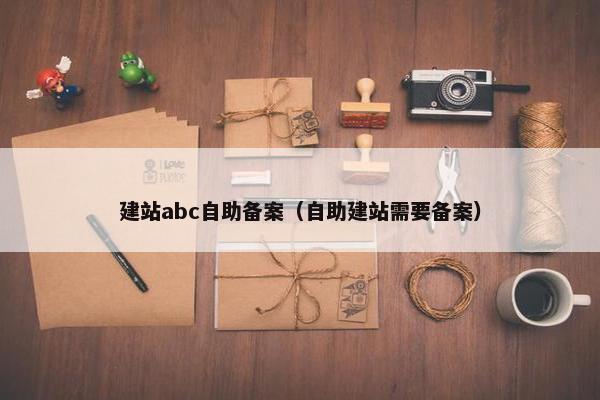 建站abc自助备案（自助建站需要备案）