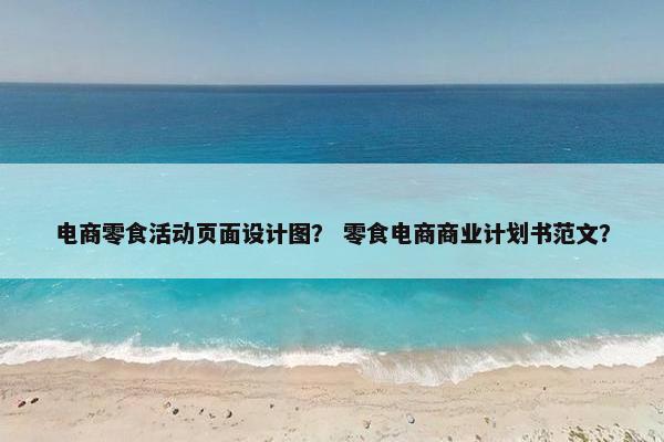 电商零食活动页面设计图？ 零食电商商业计划书范文？