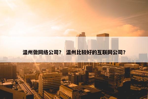 温州做网络公司？ 温州比较好的互联网公司？