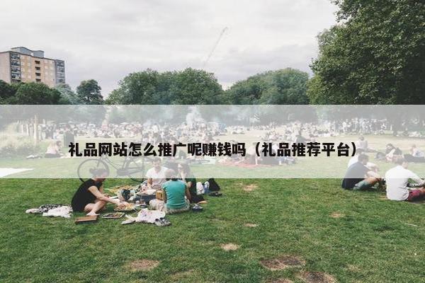 礼品网站怎么推广呢赚钱吗（礼品推荐平台）