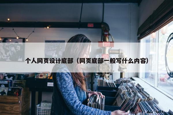 个人网页设计底部（网页底部一般写什么内容）