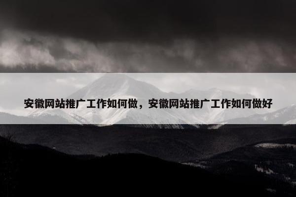 安徽网站推广工作如何做，安徽网站推广工作如何做好