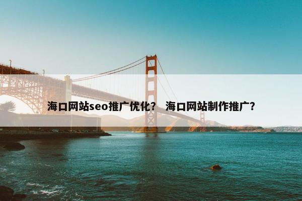 海口网站seo推广优化？ 海口网站制作推广？