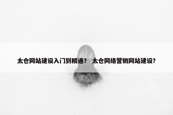 太仓网站建设入门到精通？ 太仓网络营销网站建设？