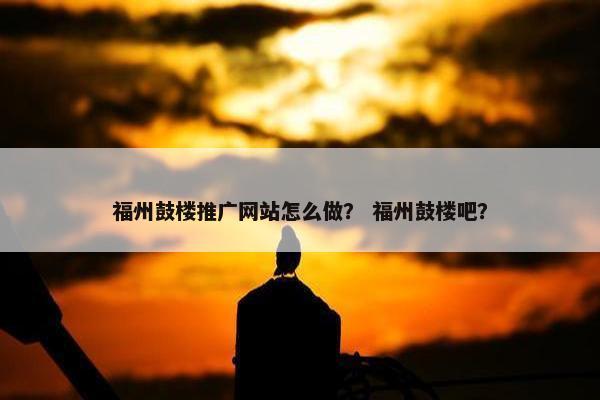 福州鼓楼推广网站怎么做？ 福州鼓楼吧？