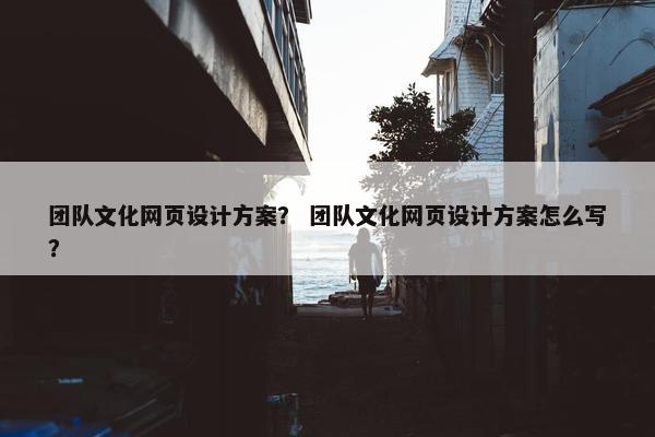团队文化网页设计方案？ 团队文化网页设计方案怎么写？