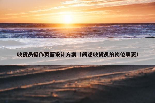 收货员操作页面设计方案（简述收货员的岗位职责）