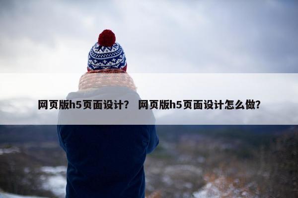 网页版h5页面设计？ 网页版h5页面设计怎么做？