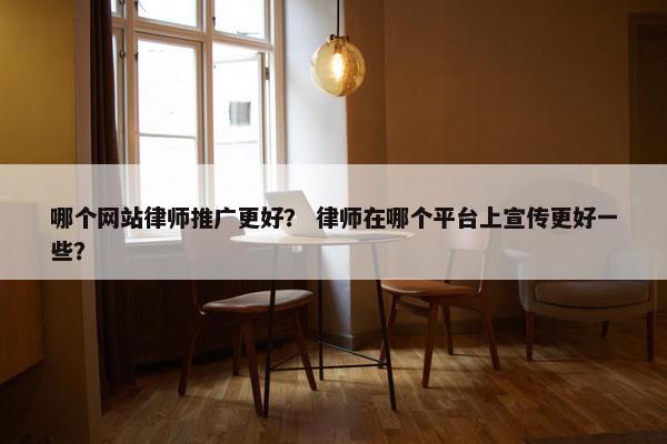 哪个网站律师推广更好？ 律师在哪个平台上宣传更好一些？