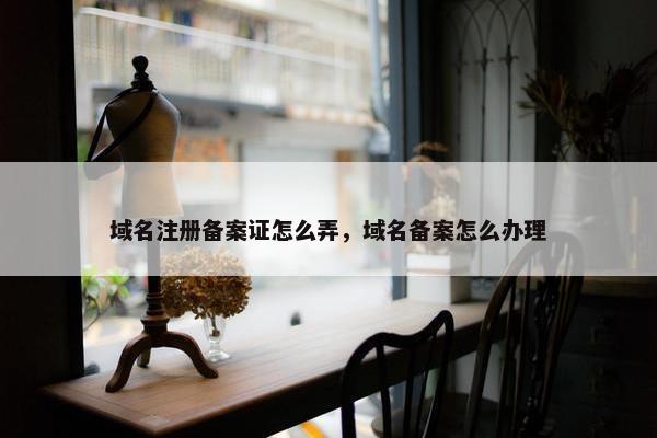 域名注册备案证怎么弄，域名备案怎么办理
