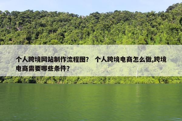 个人跨境网站制作流程图？ 个人跨境电商怎么做,跨境电商需要哪些条件？