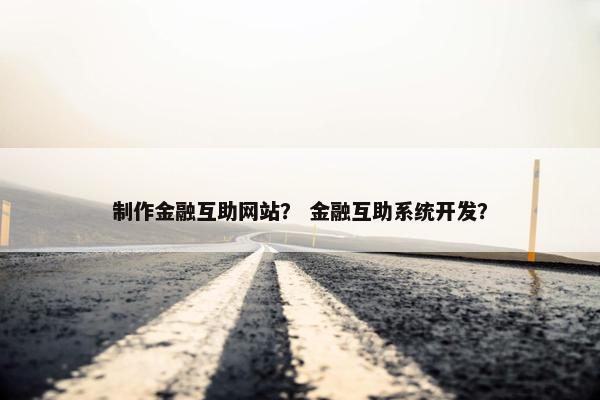制作金融互助网站？ 金融互助系统开发？