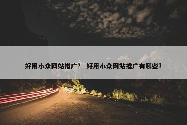 好用小众网站推广？ 好用小众网站推广有哪些？