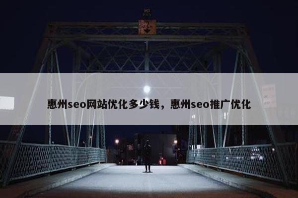惠州seo网站优化多少钱，惠州seo推广优化
