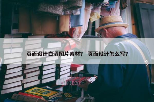 页面设计白酒图片素材？ 页面设计怎么写？