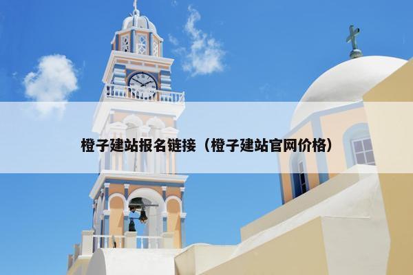 橙子建站报名链接（橙子建站官网价格）