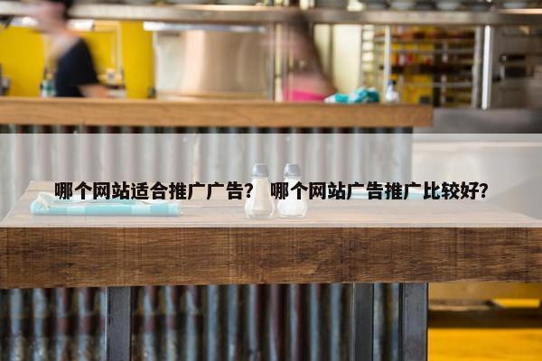哪个网站适合推广广告？ 哪个网站广告推广比较好？