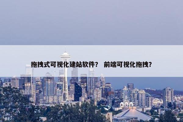 拖拽式可视化建站软件？ 前端可视化拖拽？