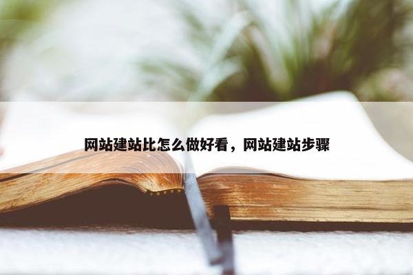 网站建站比怎么做好看，网站建站步骤