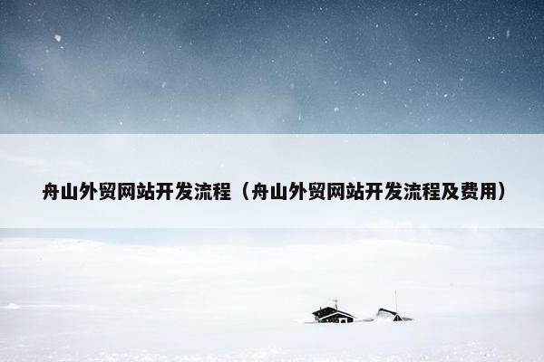 舟山外贸网站开发流程（舟山外贸网站开发流程及费用）