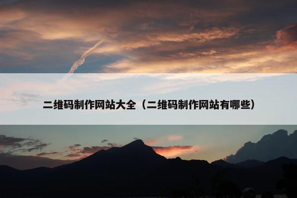 二维码制作网站大全（二维码制作网站有哪些）