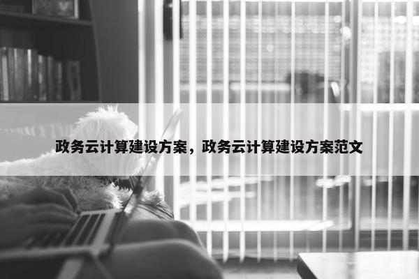 政务云计算建设方案，政务云计算建设方案范文