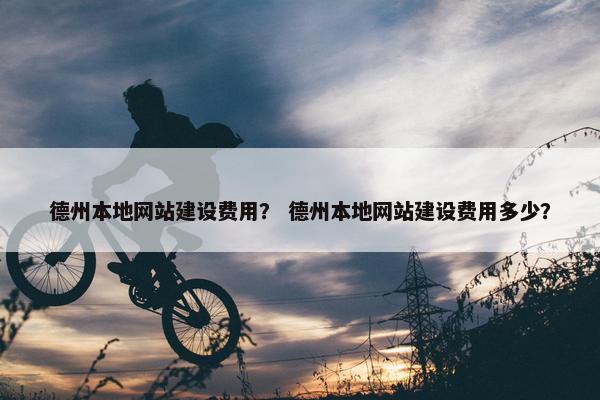 德州本地网站建设费用？ 德州本地网站建设费用多少？