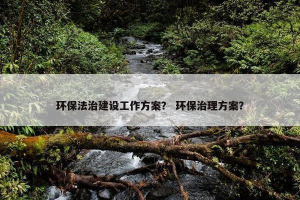 环保法治建设工作方案？ 环保治理方案？