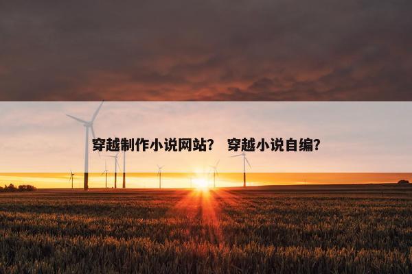穿越制作小说网站？ 穿越小说自编？