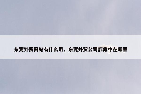 东莞外贸网站有什么用，东莞外贸公司都集中在哪里