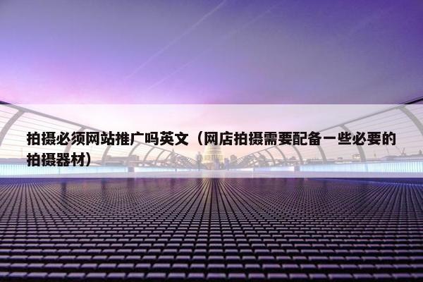 拍摄必须网站推广吗英文（网店拍摄需要配备一些必要的拍摄器材）