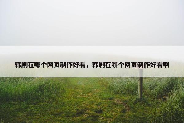 韩剧在哪个网页制作好看，韩剧在哪个网页制作好看啊