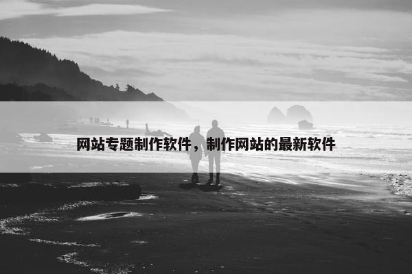 网站专题制作软件，制作网站的最新软件