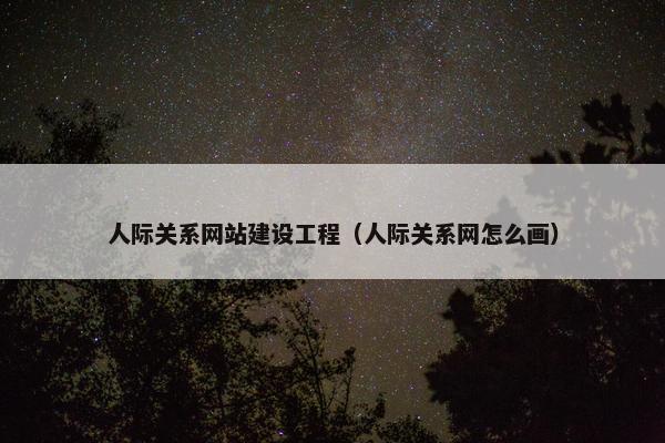 人际关系网站建设工程（人际关系网怎么画）