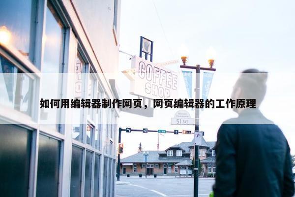 如何用编辑器制作网页，网页编辑器的工作原理