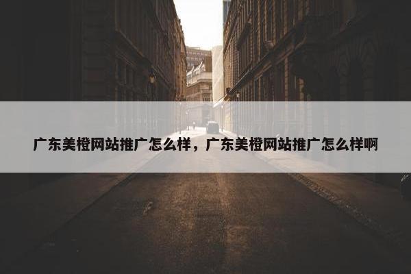 广东美橙网站推广怎么样，广东美橙网站推广怎么样啊