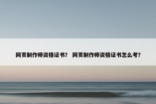 网页制作师资格证书？ 网页制作师资格证书怎么考？