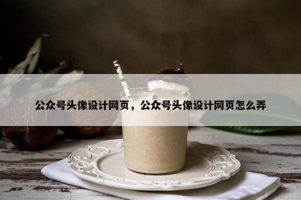 公众号头像设计网页，公众号头像设计网页怎么弄