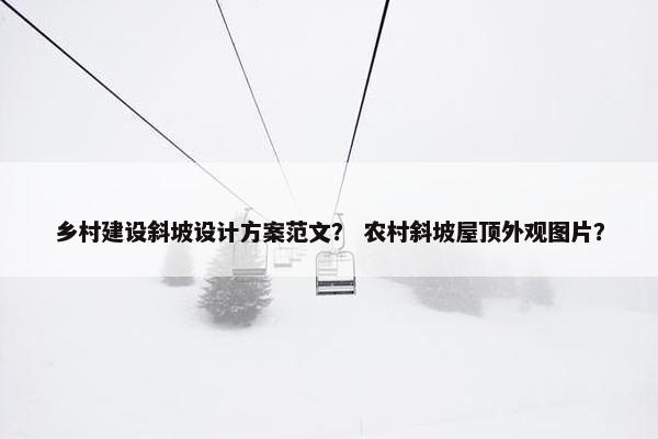 乡村建设斜坡设计方案范文？ 农村斜坡屋顶外观图片？