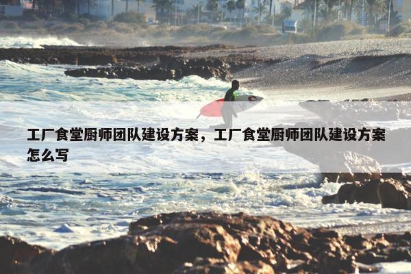 工厂食堂厨师团队建设方案，工厂食堂厨师团队建设方案怎么写