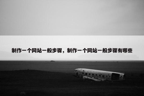 制作一个网站一般步骤，制作一个网站一般步骤有哪些