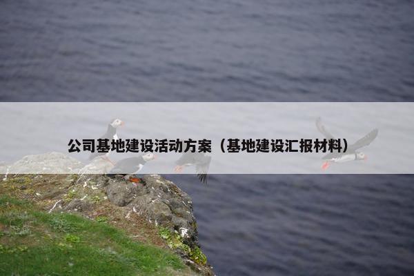 公司基地建设活动方案（基地建设汇报材料）