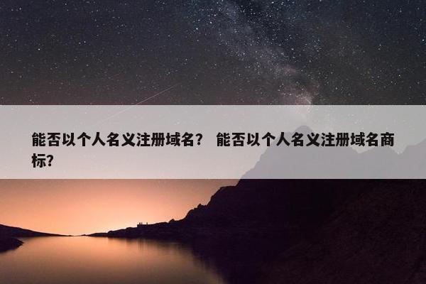 能否以个人名义注册域名？ 能否以个人名义注册域名商标？